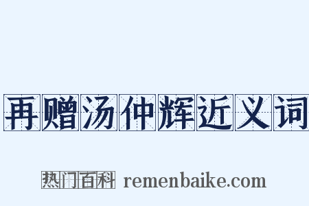 再赠汤仲辉近义词是什么意思的图片